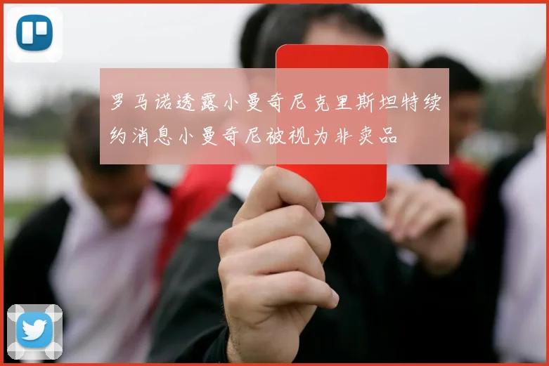 罗马诺透露小曼奇尼克里斯坦特续约消息小曼奇尼被视为非卖品