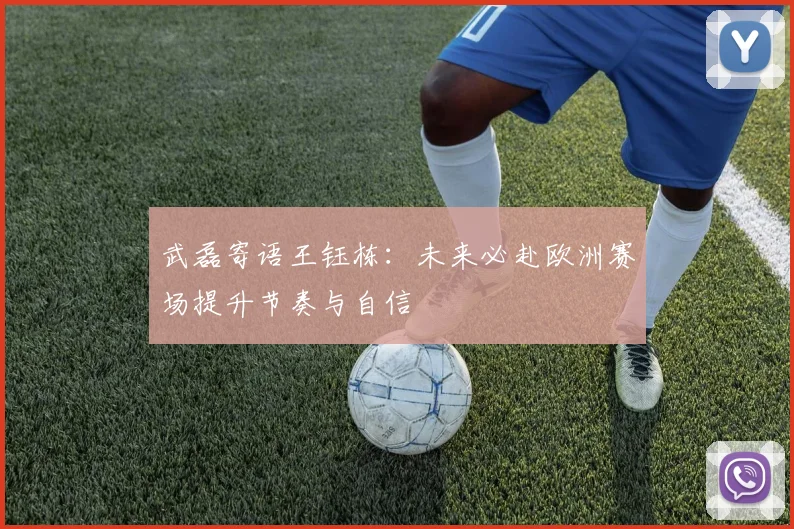 武磊寄语王钰栋：未来必赴欧洲赛场提升节奏与自信