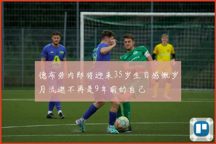 德布劳内即将迎来35岁生日感慨岁月流逝不再是9年前的自己