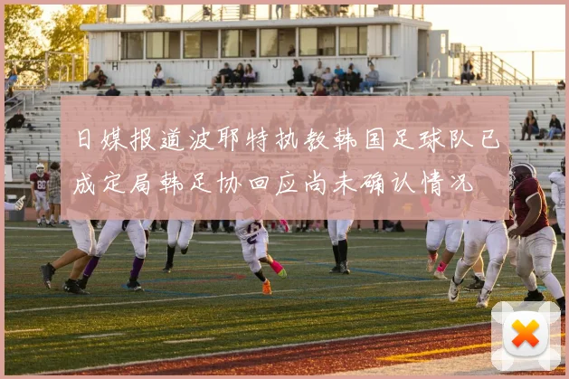 日媒报道波耶特执教韩国足球队已成定局韩足协回应尚未确认情况