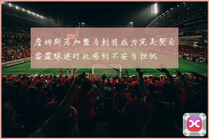 詹姆斯若加盟马刺将成为完美契合雷霆球迷对此感到不安与担忧