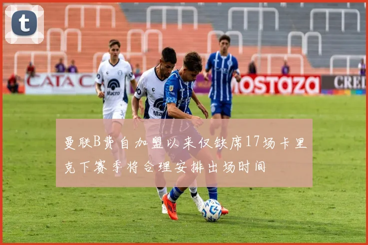 曼联B费自加盟以来仅缺席17场卡里克下赛季将合理安排出场时间