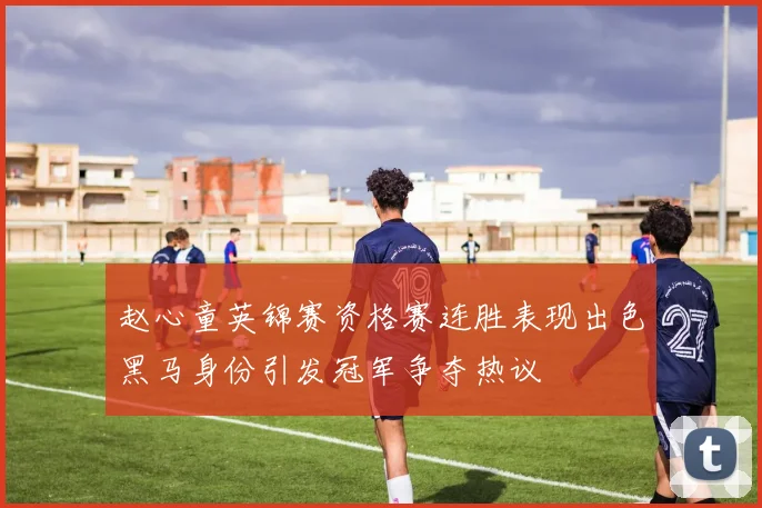 赵心童英锦赛资格赛连胜表现出色黑马身份引发冠军争夺热议